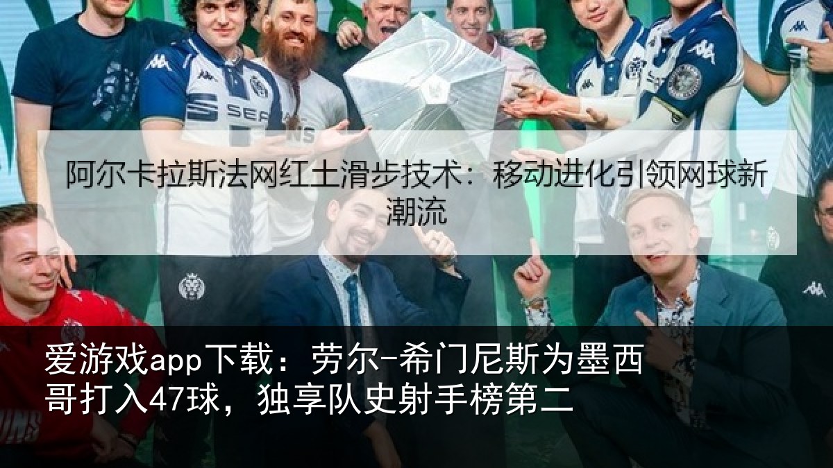 爱游戏app下载：劳尔-希门相关情况47球独相关情况