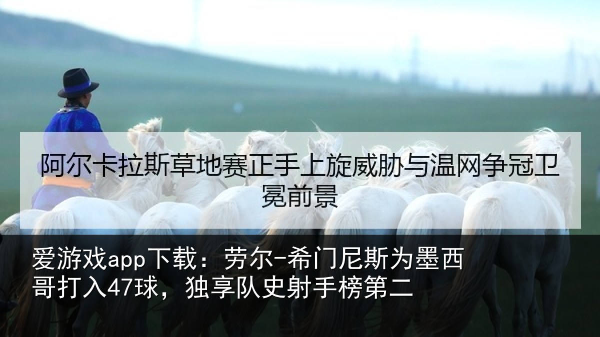 爱游戏app下载：劳尔-希门尼斯为墨西哥打入47球，独享队史射手榜第二