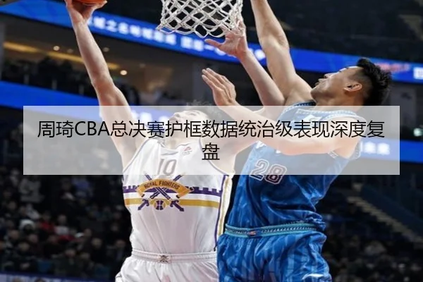 周琦CBA总决赛护框数据统治级表现深度复盘