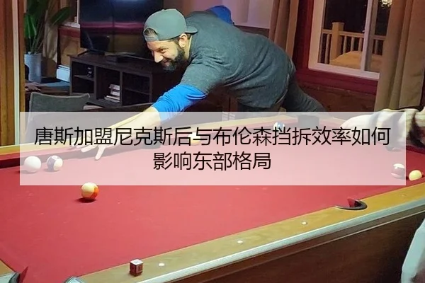 唐斯加盟尼克斯后与布伦森挡拆效率如何影响东部格局