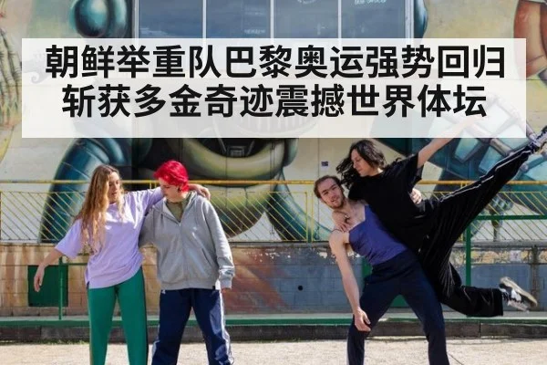 朝鲜举重队巴黎奥运强势回归斩获多金奇迹震撼世界体坛