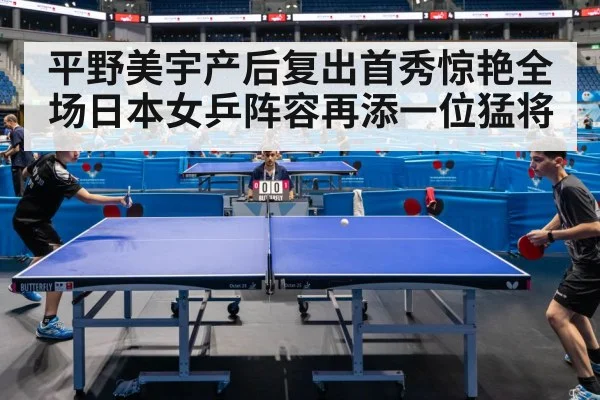 平野美宇产后复出首秀惊艳全场日本女乒阵容再添一位猛将
