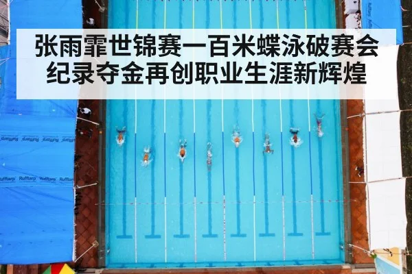 张雨霏世锦赛一百米蝶泳破赛会纪录夺金再创职业生涯新辉煌