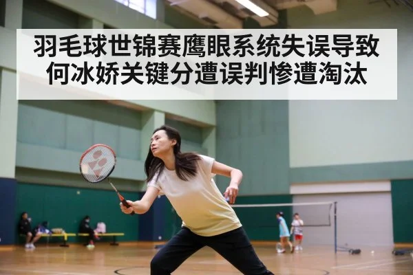 羽毛球世锦赛鹰眼系统失误导致何冰娇关键分遭误判惨遭淘汰