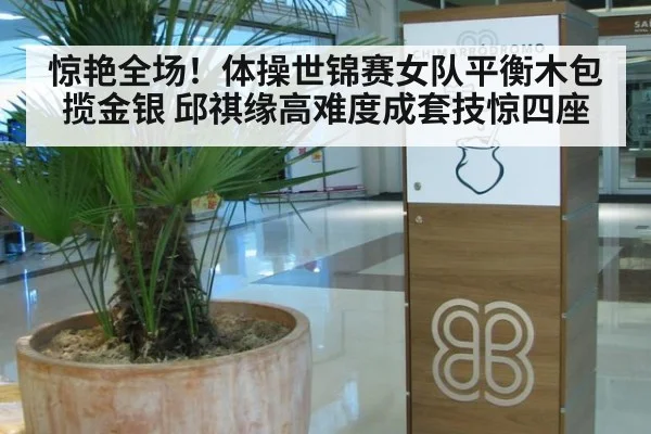 惊艳全场！体操世锦赛女队平衡木包揽金银 邱祺缘高难度成套技惊四座